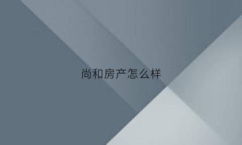 尚和房产怎么样(尚和房产怎么样值得买吗)