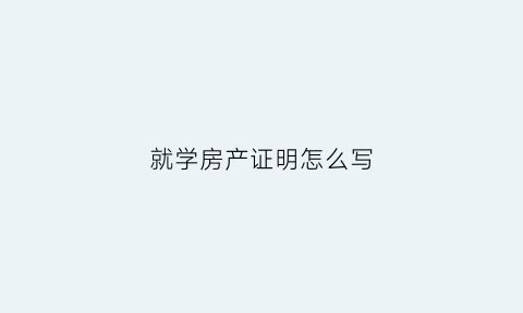 就学房产证明怎么写(就学房产证明怎么写的)