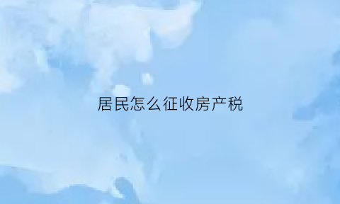 居民怎么征收房产税(居民怎么征收房产税呢)