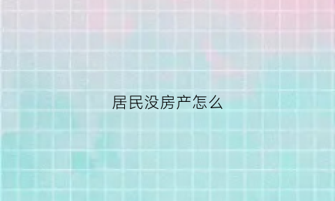 居民没房产怎么(居民没房子怎么办)