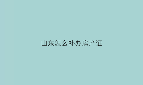 山东怎么补办房产证