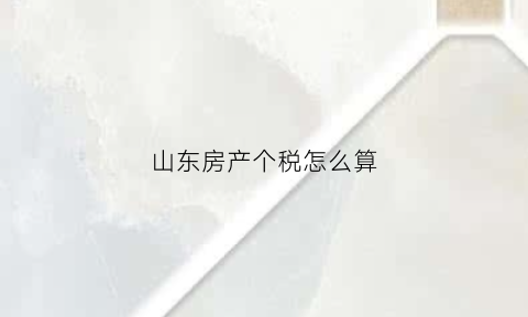 山东房产个税怎么算(山东房产税扣除比例)