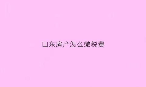 山东房产怎么缴税费(山东房产税扣除比例)