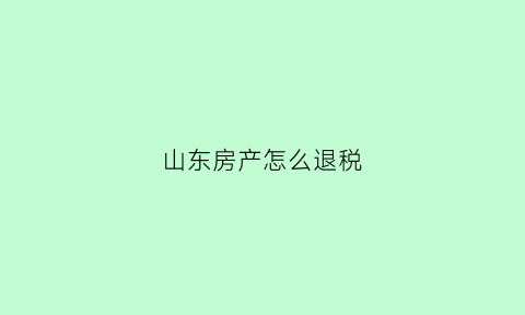 山东房产怎么退税(山东房产退税政策)