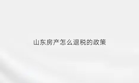 山东房产怎么退税的政策(山东房管局退税)