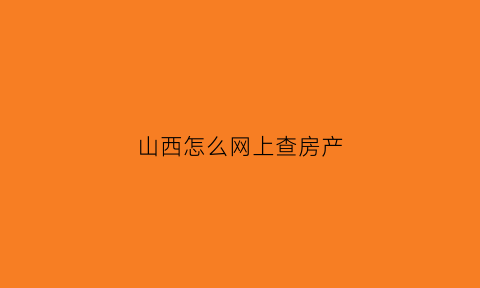 山西怎么网上查房产(山西个人房产查询)