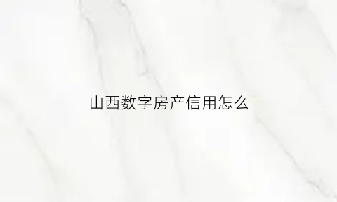 山西数字房产信用怎么(山西省数字房产app)