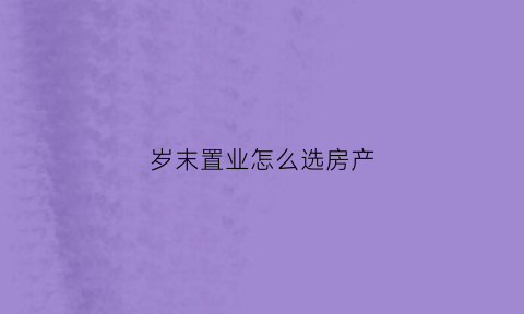 岁末置业怎么选房产(岁末置业怎么选房产类型)
