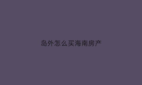 岛外怎么买海南房产(海南岛外地人买房政策)