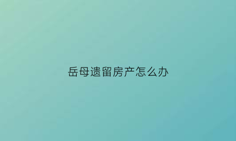 岳母遗留房产怎么办(岳母能继承死亡女儿财产吗)