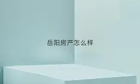 岳阳房产怎么样(岳阳房子出售新楼盘)
