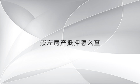 崇左房产抵押怎么查(崇左房子抵押贷款)