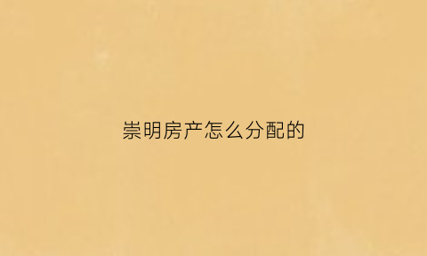 崇明房产怎么分配的(崇明房屋)