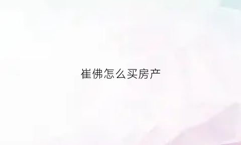 崔佛怎么买房产(崔佛找房子)
