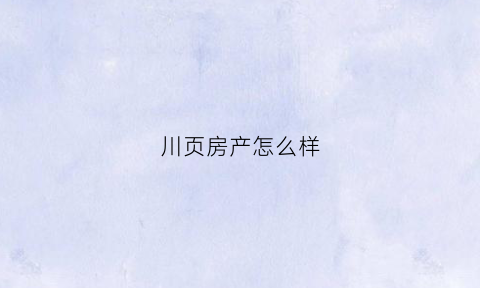 川页房产怎么样(川页设计公司怎么样)