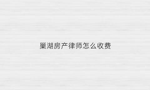 巢湖房产律师怎么收费(芜湖打房产官司的律师)