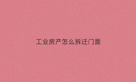 工业房产怎么拆迁门面(工业房产怎么拆迁门面的)