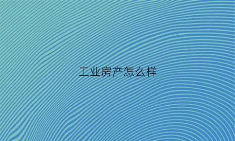 工业房产怎么样(工业房地产是什么意思)