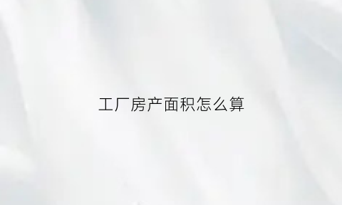 工厂房产面积怎么算(工厂厂房面积)