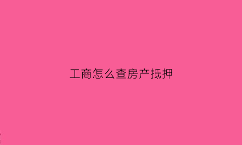 工商怎么查房产抵押(中国工商银行房产抵押)
