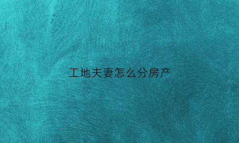 工地夫妻怎么分房产(什么是工地夫妻)