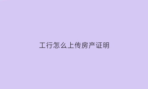 工行怎么上传房产证明