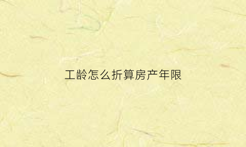 工龄怎么折算房产年限(工龄买房测算)