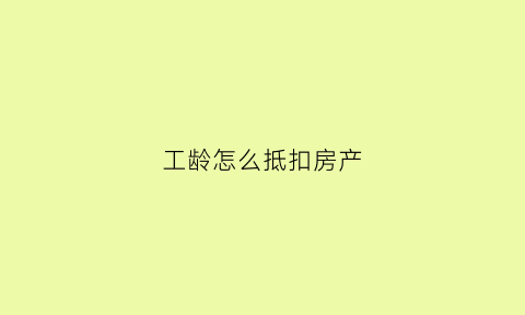 工龄怎么抵扣房产(工龄抵扣房款占有房屋份额怎么计算)