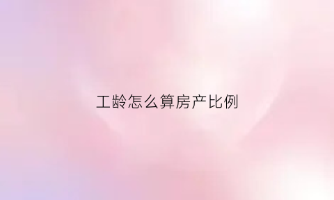 工龄怎么算房产比例(工龄怎么折房)