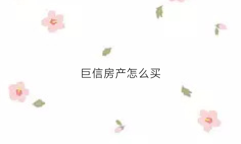 巨信房产怎么买(巨信房产怎么买卖)