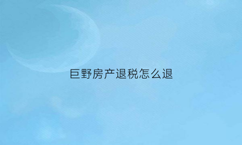 巨野房产退税怎么退(菏泽房产退税)