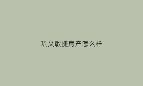 巩义敏捷房产怎么样(巩义市敏捷地产招聘)