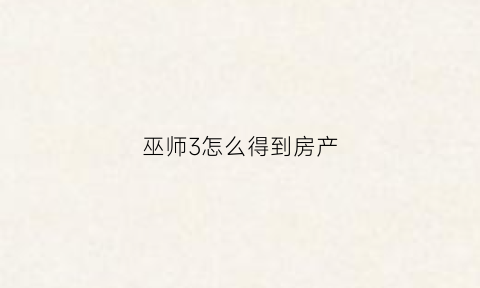 巫师3怎么得到房产(巫师三怎么有房子)