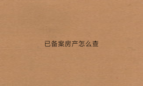 已备案房产怎么查(怎么查已备案的房产信息)