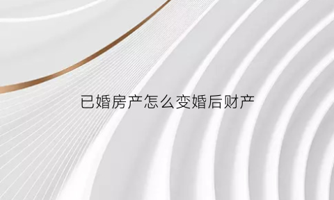 已婚房产怎么变婚后财产(已婚买房怎样才能成为个人产权)