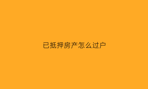 已抵押房产怎么过户(已抵押的房产能否转让)