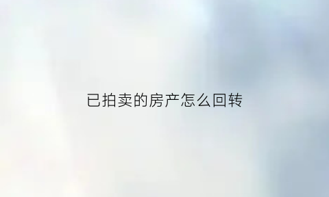 已拍卖的房产怎么回转(已经拍卖成功的房子可以收回吗)