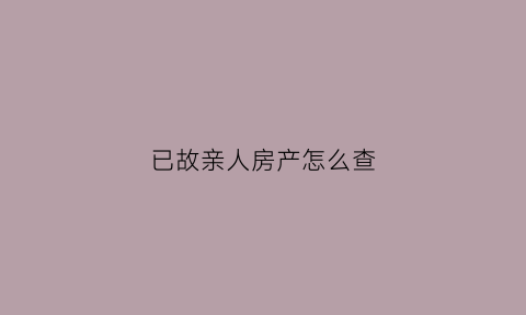 已故亲人房产怎么查(已故亲人如何查财产)