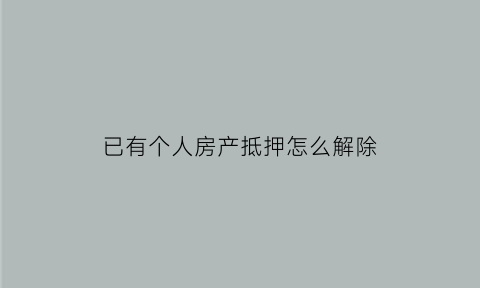 已有个人房产抵押怎么解除(有个人抵押的房子如何过户)