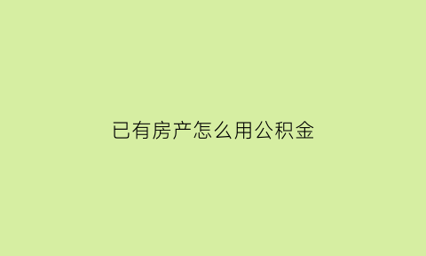 已有房产怎么用公积金(已有房产可以申请住房公积金贷款)