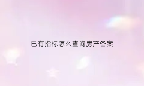已有指标怎么查询房产备案(指标房有房产证可以买吗)