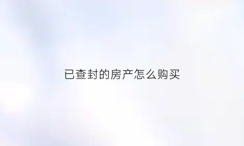 已查封的房产怎么购买(已经查封的房子可以买吗)