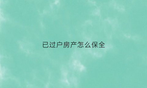 已过户房产怎么保全(正在过户的房产遭保全)