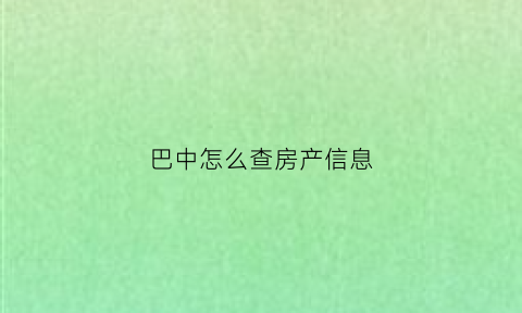 巴中怎么查房产信息(巴中市房产查询)