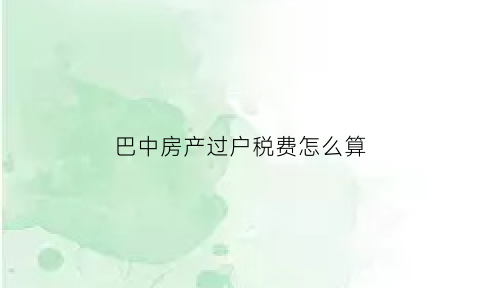 巴中房产过户税费怎么算(巴中房产出售)