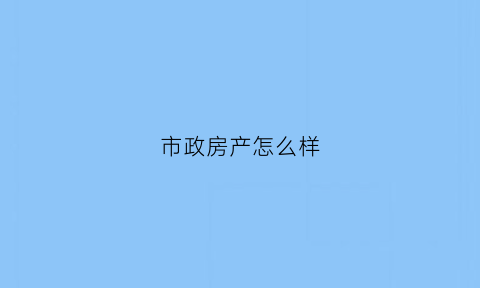 市政房产怎么样(市政的房子和别的有什么区别)