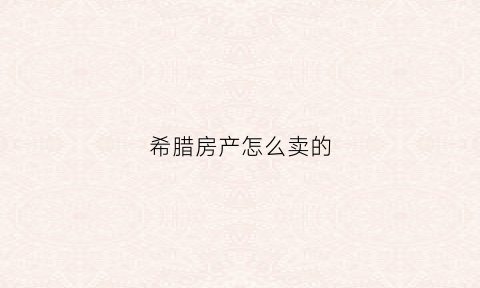 希腊房产怎么卖的(希腊房产信息具体介绍)