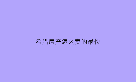 希腊房产怎么卖的最快(希腊的房子好卖吗)