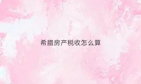 希腊房产税收怎么算(希腊房产交易税是多少)