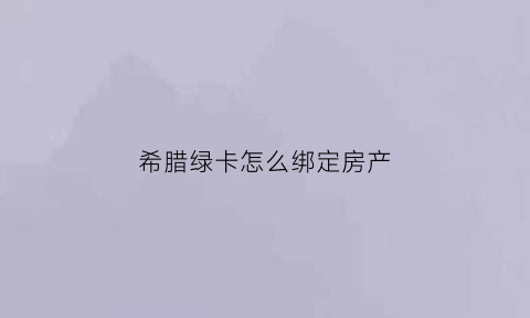 希腊绿卡怎么绑定房产(希腊绿卡怎么绑定房产信息)